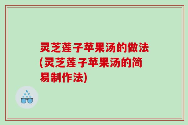 灵芝莲子苹果汤的做法(灵芝莲子苹果汤的简易制作法)