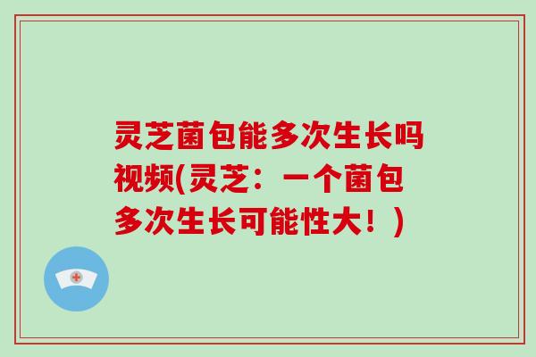 灵芝菌包能多次生长吗视频(灵芝:一个菌包多次生长可能性大!) 灵芝菌包能多次生长吗视频(灵芝:一个菌包多次生长可能性大!)