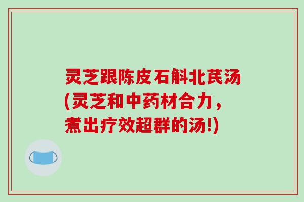 灵芝跟陈皮石斛北芪汤(灵芝和材合力，煮出疗效超群的汤!)