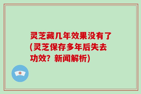 灵芝藏几年效果没有了(灵芝保存多年后失去功效?新闻解析) 灵芝藏几年效果没有了(灵芝保存多年后失去功效?新闻解析)