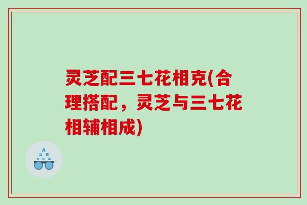 灵芝配三七花相克(合理搭配，灵芝与三七花相辅相成)