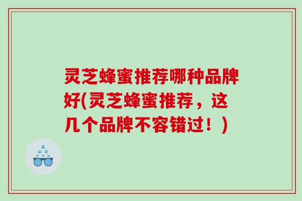 灵芝蜂蜜推荐哪种品牌好(灵芝蜂蜜推荐，这几个品牌不容错过！)