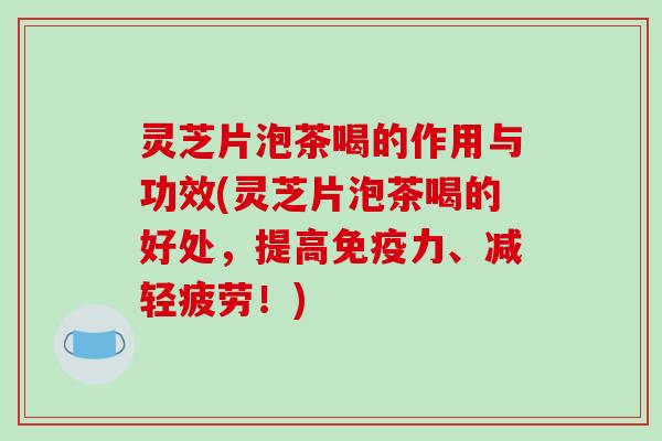 灵芝片泡茶喝的作用与功效(灵芝片泡茶喝的好处，提高免疫力、减轻疲劳！)