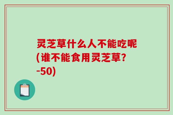 灵芝草什么人不能吃呢(谁不能食用灵芝草？-50)