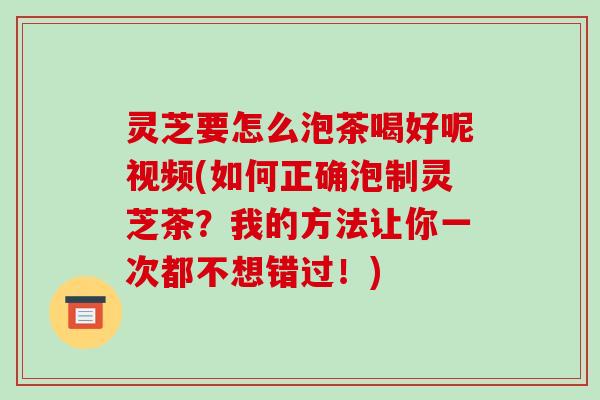 灵芝要怎么泡茶喝好呢视频(如何正确泡制灵芝茶?我的方法让你一次都不想错过!) 灵芝要怎么泡茶喝好呢视频(如何正确泡制灵芝茶?我的方法让你一次都不想错过!)