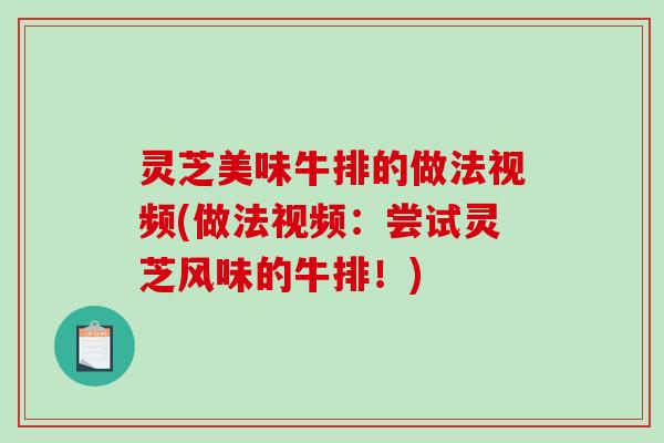 灵芝美味牛排的做法视频(做法视频:尝试灵芝风味的牛排!) 灵芝美味牛排的做法视频(做法视频:尝试灵芝风味的牛排!)