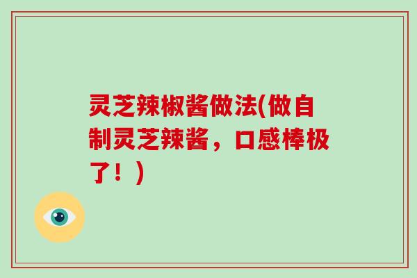 灵芝辣椒酱做法(做自制灵芝辣酱,口感棒极了!) 灵芝辣椒酱做法(做自制灵芝辣酱,口感棒极了!)