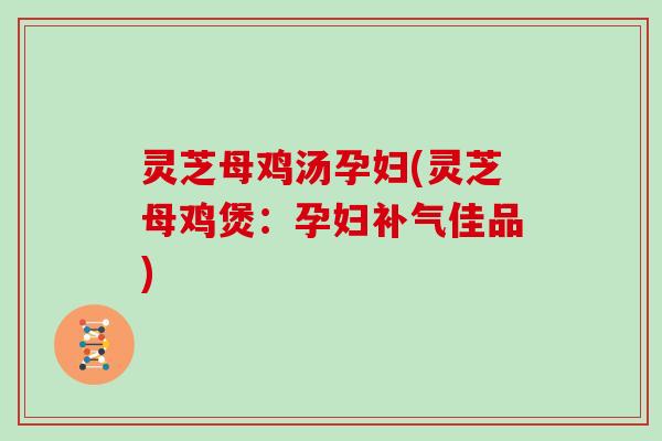 灵芝母鸡汤孕妇(灵芝母鸡煲:孕妇佳品) 灵芝母鸡汤孕妇(灵芝母鸡煲:孕妇佳品)