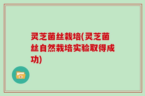 灵芝菌丝栽培(灵芝菌丝自然栽培实验取得成功) 灵芝菌丝栽培(灵芝菌丝自然栽培实验取得成功)