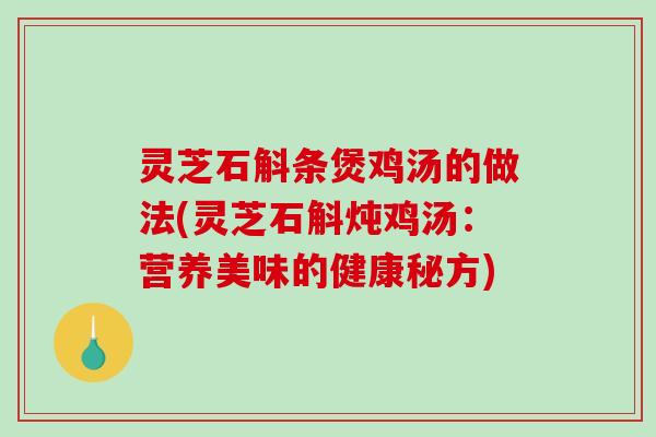 灵芝石斛条煲鸡汤的做法(灵芝石斛炖鸡汤:营养美味的健康秘方) 灵芝石斛条煲鸡汤的做法(灵芝石斛炖鸡汤:营养美味的健康秘方)