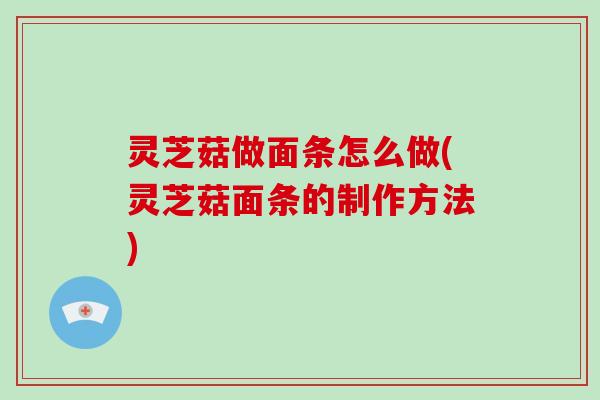 灵芝菇做面条怎么做(灵芝菇面条的制作方法) 灵芝菇做面条怎么做(灵芝菇面条的制作方法)
