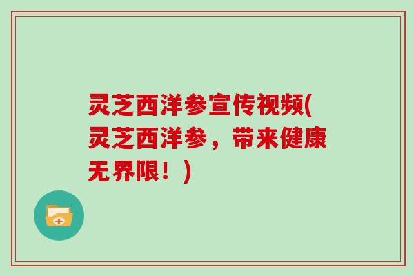 灵芝西洋参宣传视频(灵芝西洋参,带来健康无界限!) 灵芝西洋参宣传视频(灵芝西洋参,带来健康无界限!)