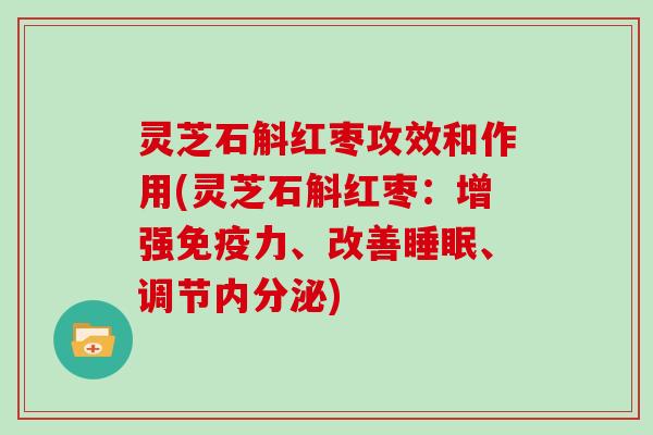灵芝石斛红枣攻效和作用(灵芝石斛红枣：增强免疫力、改善睡眠、调节内分泌)