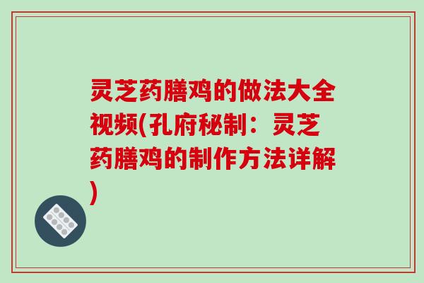 灵芝药膳鸡的做法大全视频(孔府秘制:灵芝药膳鸡的制作方法详解) 灵芝药膳鸡的做法大全视频(孔府秘制:灵芝药膳鸡的制作方法详解)