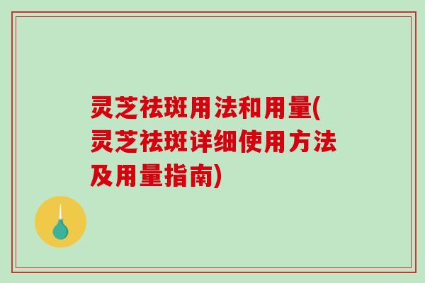 灵芝祛斑用法和用量(灵芝祛斑详细使用方法及用量指南)