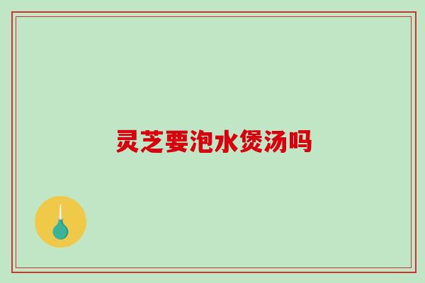 灵芝要泡水煲汤吗 灵芝要泡水煲汤吗