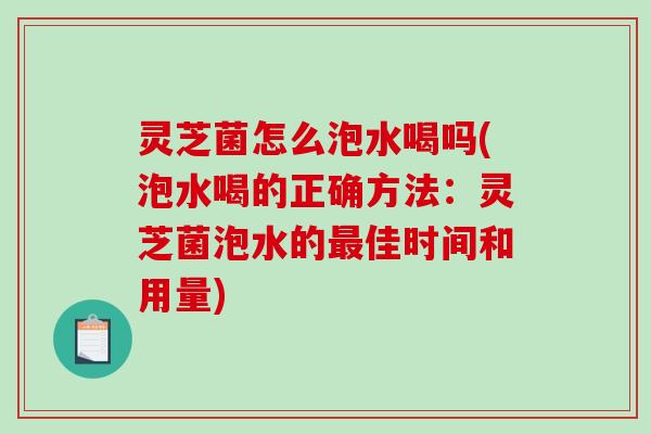 灵芝菌怎么泡水喝吗(泡水喝的正确方法:灵芝菌泡水的佳时间和用量) 灵芝菌怎么泡水喝吗(泡水喝的正确方法:灵芝菌泡水的佳时间和用量)