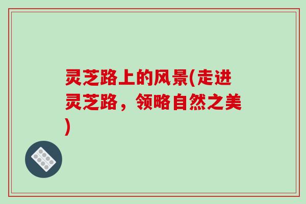 灵芝路上的风景(走进灵芝路,领略自然之美) 灵芝路上的风景(走进灵芝路,领略自然之美)