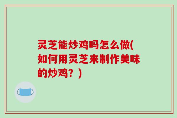 灵芝能炒鸡吗怎么做(如何用灵芝来制作美味的炒鸡?) 灵芝能炒鸡吗怎么做(如何用灵芝来制作美味的炒鸡?)