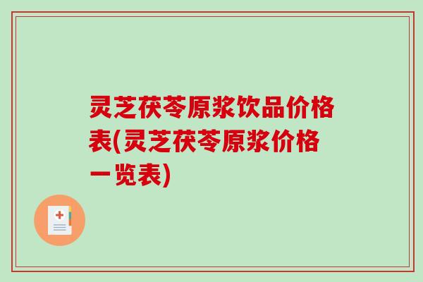 灵芝茯苓原浆饮品价格表(灵芝茯苓原浆价格一览表)