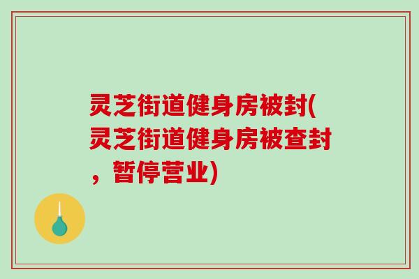 灵芝街道健身房被封(灵芝街道健身房被查封，暂停营业)