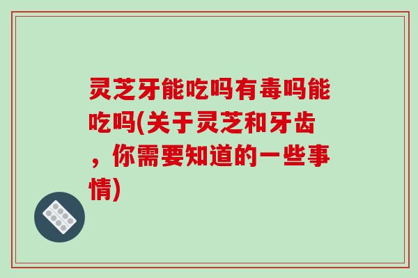 灵芝牙能吃吗有毒吗能吃吗(关于灵芝和牙齿，你需要知道的一些事情)