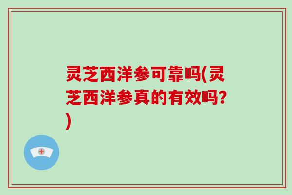 灵芝西洋参可靠吗(灵芝西洋参真的有效吗?) 灵芝西洋参可靠吗(灵芝西洋参真的有效吗?)