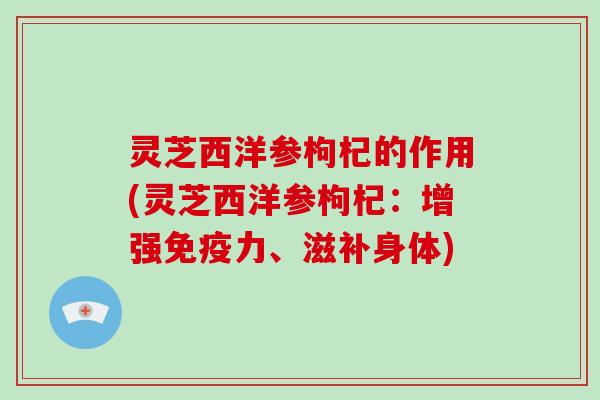 灵芝西洋参枸杞的作用(灵芝西洋参枸杞:增强免疫力、滋补身体) 灵芝西洋参枸杞的作用(灵芝西洋参枸杞:增强免疫力、滋补身体)