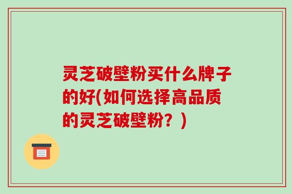 灵芝破壁粉买什么牌子的好(如何选择高品质的灵芝破壁粉？)