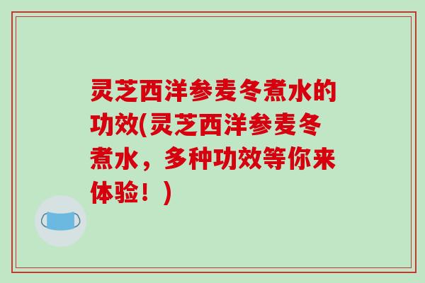 灵芝西洋参麦冬煮水的功效(灵芝西洋参麦冬煮水,多种功效等你来体验!) 灵芝西洋参麦冬煮水的功效(灵芝西洋参麦冬煮水,多种功效等你来体验!)