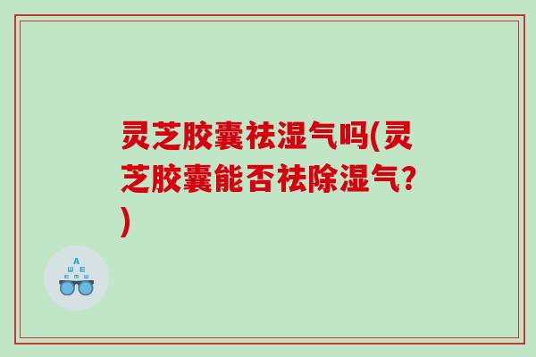 灵芝胶囊祛湿气吗(灵芝胶囊能否祛除湿气?) 灵芝胶囊祛湿气吗(灵芝胶囊能否祛除湿气?)