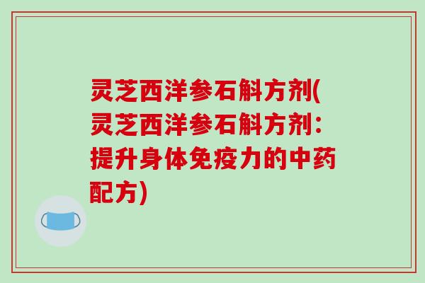 灵芝西洋参石斛方剂(灵芝西洋参石斛方剂：提升身体免疫力的中药配方)
