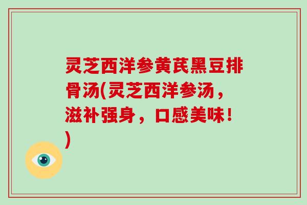 灵芝西洋参黄芪黑豆排骨汤(灵芝西洋参汤，滋补强身，口感美味！)