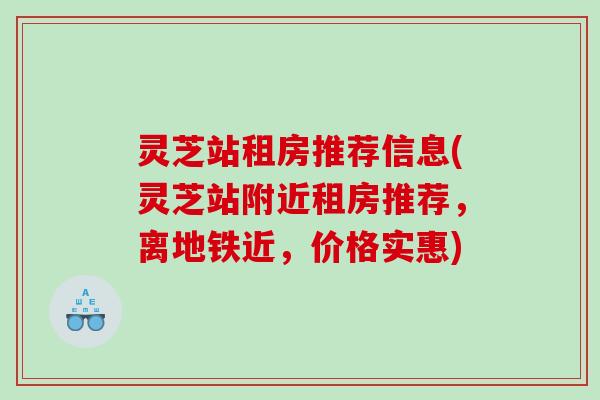 灵芝站租房推荐信息(灵芝站附近租房推荐，离地铁近，价格实惠)