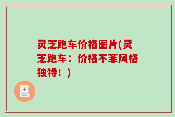 灵芝跑车价格图片(灵芝跑车:价格不菲风格独特!) 灵芝跑车价格图片(灵芝跑车:价格不菲风格独特!)