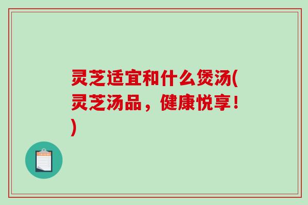灵芝适宜和什么煲汤(灵芝汤品，健康悦享！)