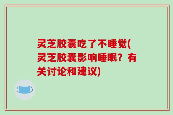 灵芝胶囊吃了不睡觉(灵芝胶囊影响?有关讨论和建议) 灵芝胶囊吃了不睡觉(灵芝胶囊影响?有关讨论和建议)