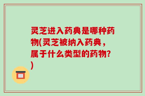 灵芝进入药典是哪种(灵芝被纳入药典,属于什么类型的?) 灵芝进入药典是哪种(灵芝被纳入药典,属于什么类型的?)
