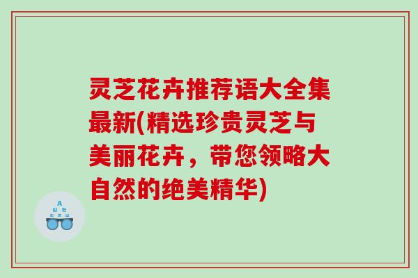 灵芝花卉推荐语大全集最新(精选珍贵灵芝与美丽花卉，带您领略大自然的绝美精华)