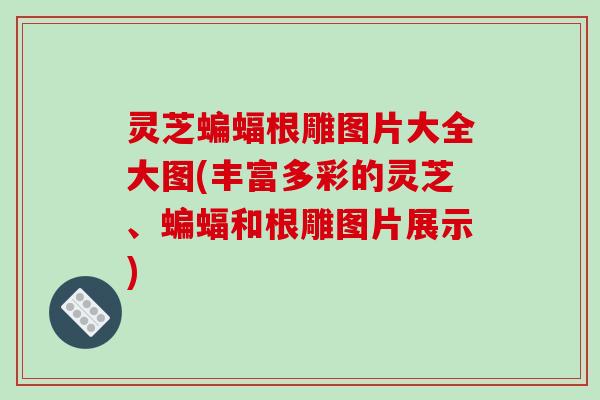 灵芝蝙蝠根雕图片大全大图(丰富多彩的灵芝、蝙蝠和根雕图片展示) 灵芝蝙蝠根雕图片大全大图(丰富多彩的灵芝、蝙蝠和根雕图片展示)