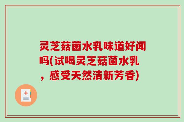 灵芝菇菌水乳味道好闻吗(试喝灵芝菇菌水乳，感受天然清新芳香)