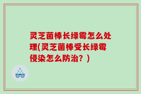 灵芝菌棒长绿霉怎么处理(灵芝菌棒受长绿霉侵染怎么防治？)