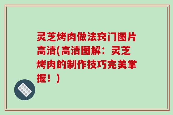 灵芝烤肉做法窍门图片高清(高清图解:灵芝烤肉的制作技巧完美掌握!) 灵芝烤肉做法窍门图片高清(高清图解:灵芝烤肉的制作技巧完美掌握!)