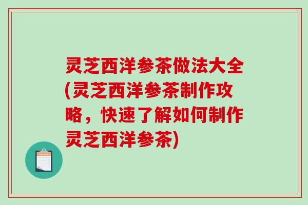 灵芝西洋参茶做法大全(灵芝西洋参茶制作攻略,快速了解如何制作灵芝西洋参茶) 灵芝西洋参茶做法大全(灵芝西洋参茶制作攻略,快速了解如何制作灵芝西洋参茶)