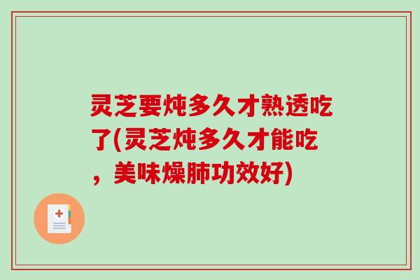 灵芝要炖多久才熟透吃了(灵芝炖多久才能吃,美味燥功效好) 灵芝要炖多久才熟透吃了(灵芝炖多久才能吃,美味燥功效好)