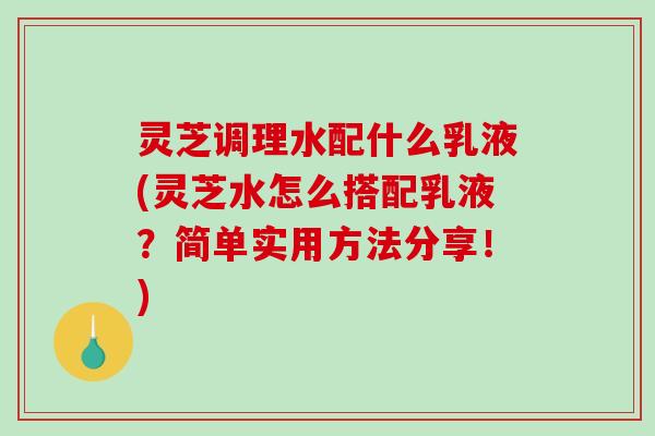 灵芝调理水配什么乳液(灵芝水怎么搭配乳液?简单实用方法分享!) 灵芝调理水配什么乳液(灵芝水怎么搭配乳液?简单实用方法分享!)