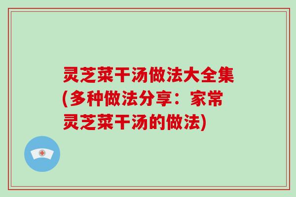 灵芝菜干汤做法大全集(多种做法分享：家常灵芝菜干汤的做法)