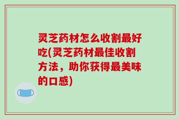 灵芝药材怎么收割好吃(灵芝药材佳收割方法,助你获得美味的口感) 灵芝药材怎么收割好吃(灵芝药材佳收割方法,助你获得美味的口感)