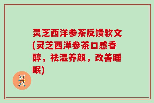 灵芝西洋参茶反馈软文(灵芝西洋参茶口感香醇,祛湿养颜,改善) 灵芝西洋参茶反馈软文(灵芝西洋参茶口感香醇,祛湿养颜,改善)