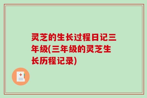 灵芝的生长过程日记三年级(三年级的灵芝生长历程记录)